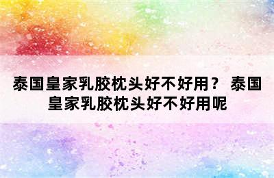 泰国皇家乳胶枕头好不好用？ 泰国皇家乳胶枕头好不好用呢